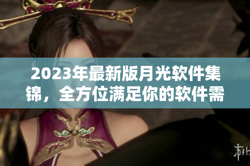 2023年最新版月光软件集锦，全方位满足你的软件需求