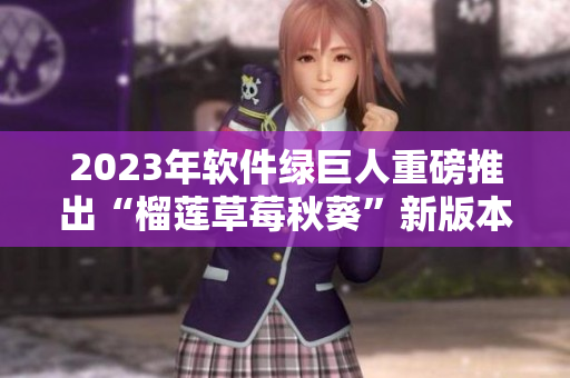 2023年软件绿巨人重磅推出“榴莲草莓秋葵”新版本！