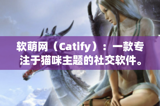 软萌网（Catify）：一款专注于猫咪主题的社交软件。
