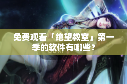 免费观看「绝望教室」第一季的软件有哪些？