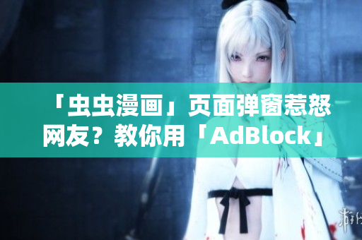 「虫虫漫画」页面弹窗惹怒网友？教你用「AdBlock」屏蔽！