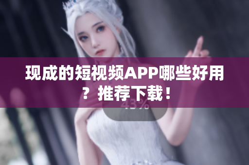 现成的短视频APP哪些好用？推荐下载！