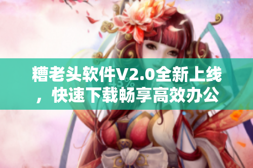 糟老头软件V2.0全新上线，快速下载畅享高效办公