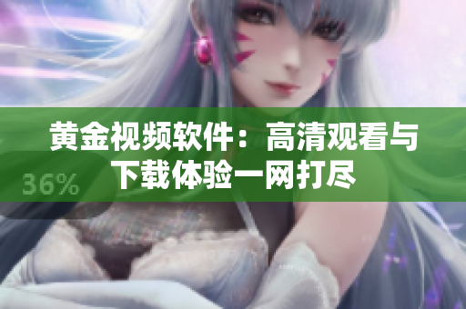 黄金视频软件：高清观看与下载体验一网打尽
