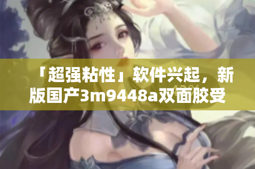「超强粘性」软件兴起，新版国产3m9448a双面胶受瞩目！