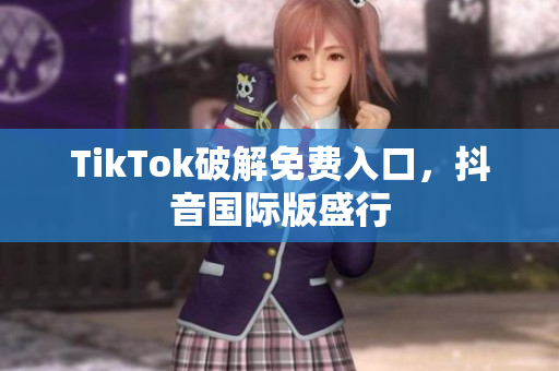 TikTok破解免费入口，抖音国际版盛行
