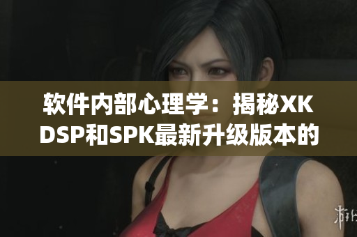 软件内部心理学：揭秘XKDSP和SPK最新升级版本的性格特征(1)