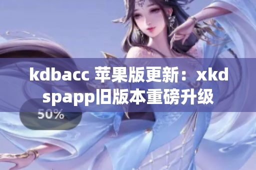 kdbacc 苹果版更新：xkdspapp旧版本重磅升级