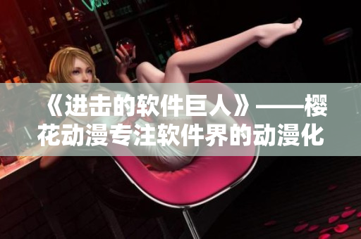 《进击的软件巨人》——樱花动漫专注软件界的动漫化