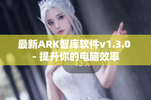 最新ARK智库软件v1.3.0 - 提升你的电脑效率