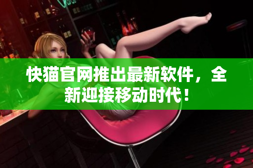 快猫官网推出最新软件，全新迎接移动时代！