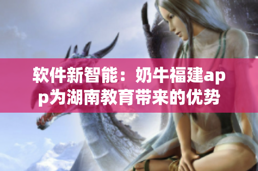 软件新智能：奶牛福建app为湖南教育带来的优势