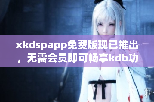 xkdspapp免费版现已推出，无需会员即可畅享kdb功能