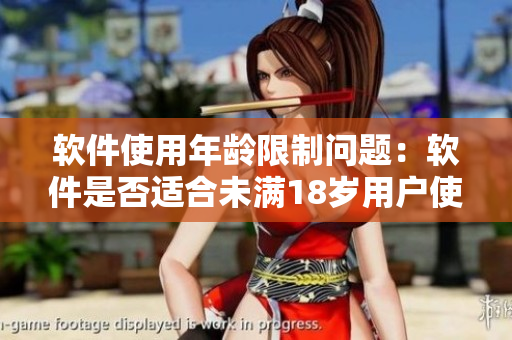 软件使用年龄限制问题：软件是否适合未满18岁用户使用？