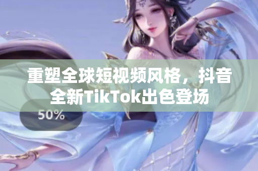 重塑全球短视频风格，抖音全新TikTok出色登场