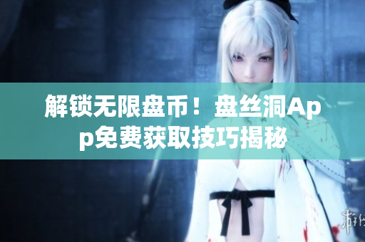 解锁无限盘币！盘丝洞App免费获取技巧揭秘