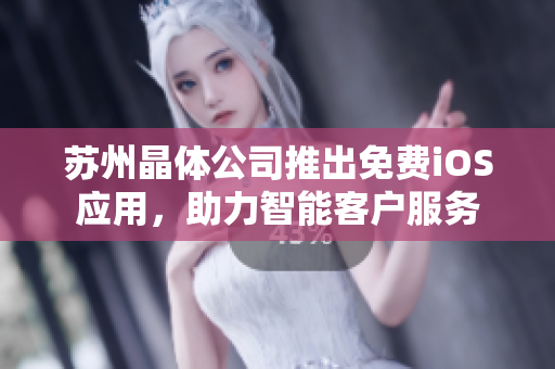 苏州晶体公司推出免费iOS应用，助力智能客户服务