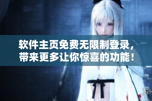软件主页免费无限制登录，带来更多让你惊喜的功能！