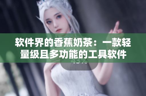 软件界的香蕉奶茶：一款轻量级且多功能的工具软件