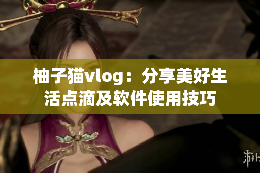 柚子猫vlog：分享美好生活点滴及软件使用技巧