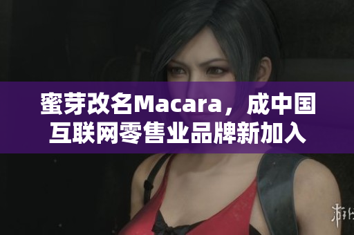 蜜芽改名Macara，成中国互联网零售业品牌新加入