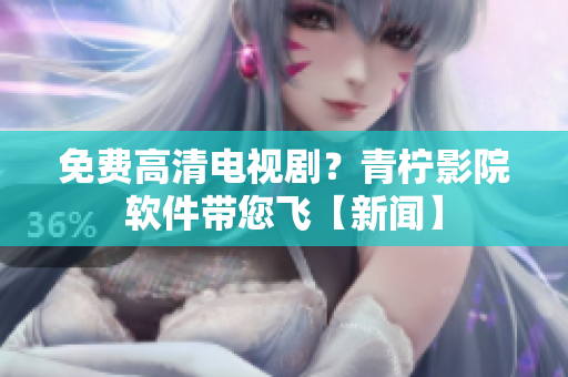 免费高清电视剧？青柠影院软件带您飞【新闻】