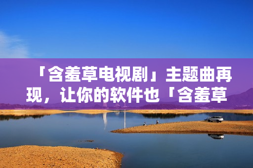 「含羞草电视剧」主题曲再现，让你的软件也「含羞草」？