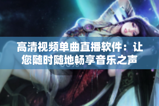 高清视频单曲直播软件：让您随时随地畅享音乐之声