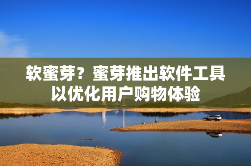 软蜜芽？蜜芽推出软件工具以优化用户购物体验