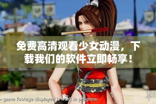 免费高清观看少女动漫，下载我们的软件立即畅享！