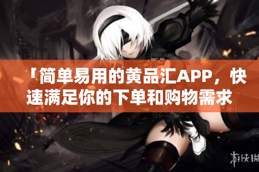 「简单易用的黄品汇APP，快速满足你的下单和购物需求！」