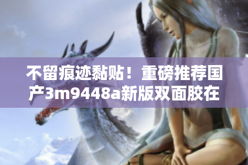 不留痕迹黏贴！重磅推荐国产3m9448a新版双面胶在软件界的应用