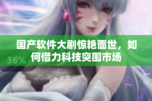 国产软件大剧惊艳面世，如何借力科技突围市场