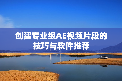 创建专业级AE视频片段的技巧与软件推荐