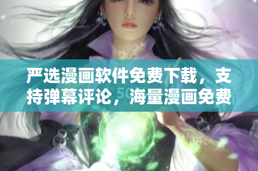 严选漫画软件免费下载，支持弹幕评论，海量漫画免费浏览！