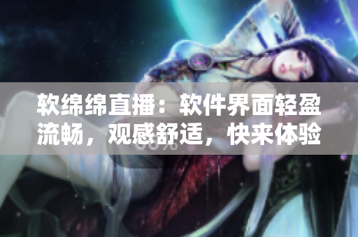 软绵绵直播：软件界面轻盈流畅，观感舒适，快来体验！