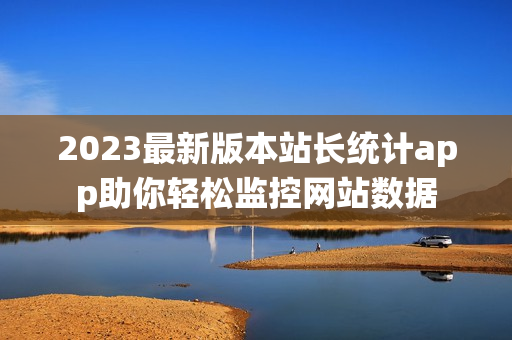 2023最新版本站长统计app助你轻松监控网站数据