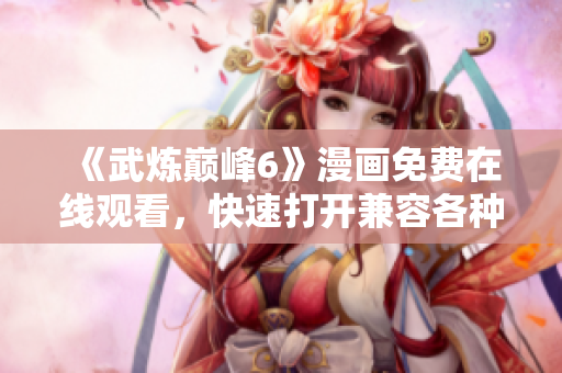 《武炼巅峰6》漫画免费在线观看，快速打开兼容各种平台的阅读工具！