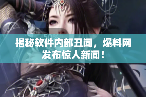 揭秘软件内部丑闻，爆料网发布惊人新闻！