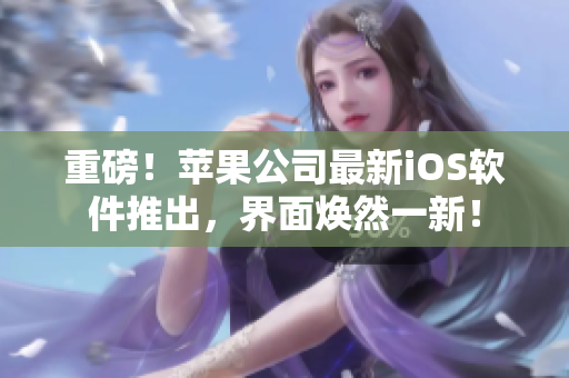重磅！苹果公司最新iOS软件推出，界面焕然一新！