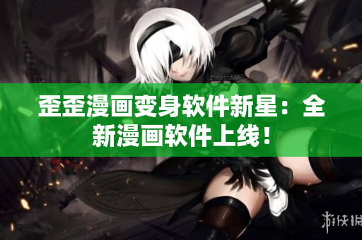 歪歪漫画变身软件新星：全新漫画软件上线！