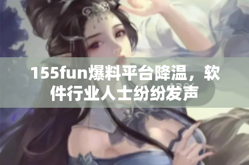 155fun爆料平台降温，软件行业人士纷纷发声