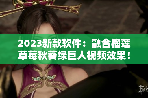 2023新款软件：融合榴莲草莓秋葵绿巨人视频效果！