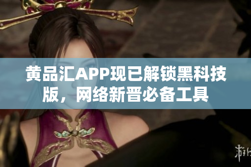 黄品汇APP现已解锁黑科技版，网络新晋必备工具