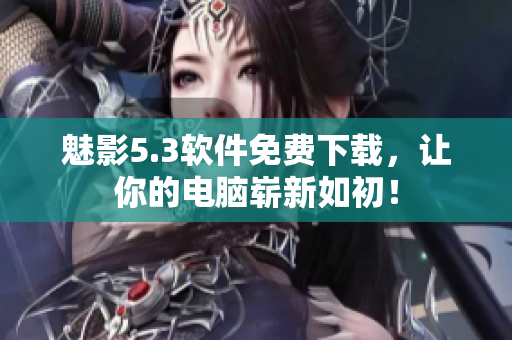 魅影5.3软件免费下载，让你的电脑崭新如初！