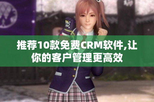 推荐10款免费CRM软件,让你的客户管理更高效