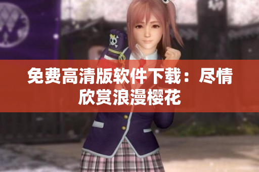 免费高清版软件下载：尽情欣赏浪漫樱花