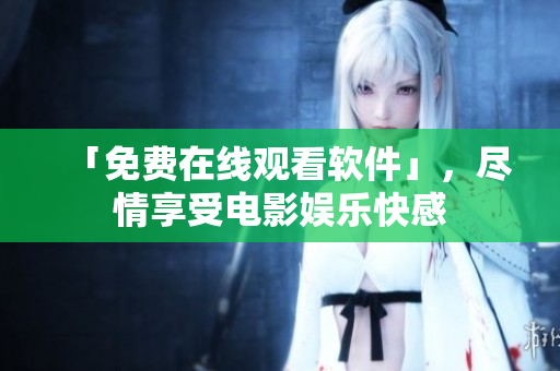 「免费在线观看软件」，尽情享受电影娱乐快感