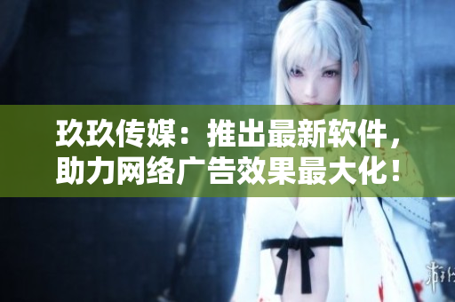 玖玖传媒：推出最新软件，助力网络广告效果最大化！