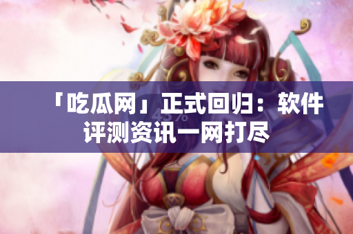 「吃瓜网」正式回归：软件评测资讯一网打尽